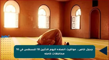 جدول خاص.. مواقيت الصلاة اليوم الاثنين 18 أغسطس في 10 محافظات كاملة